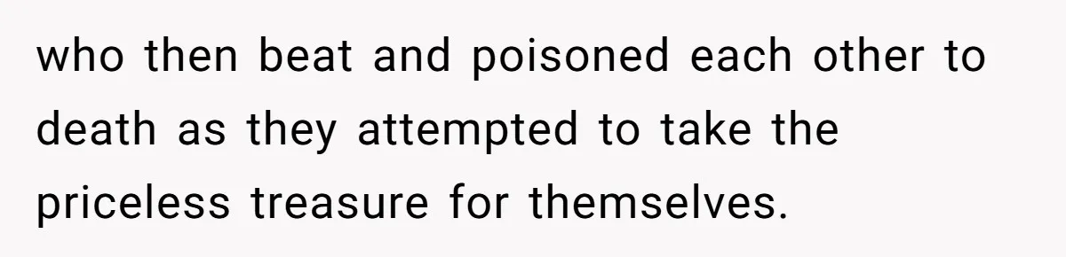 who then beat and poisoned each other to death as they attempted to take the priceless treasure for themselves.