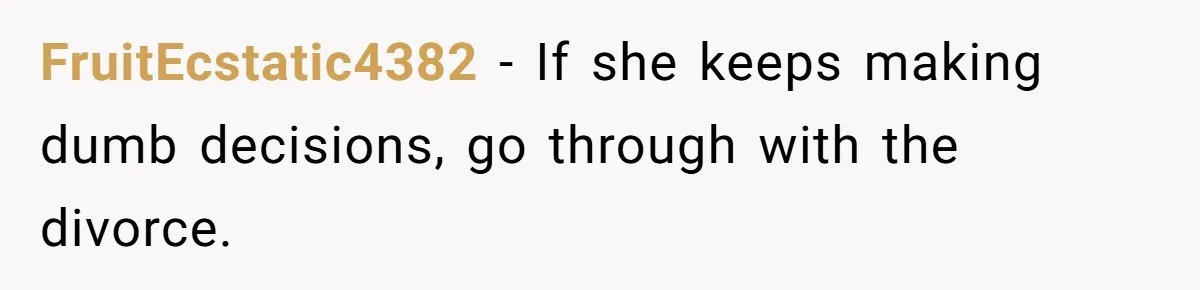 FruitEcstatic4382 − If she keeps making dumb decisions, go through with the divorce.