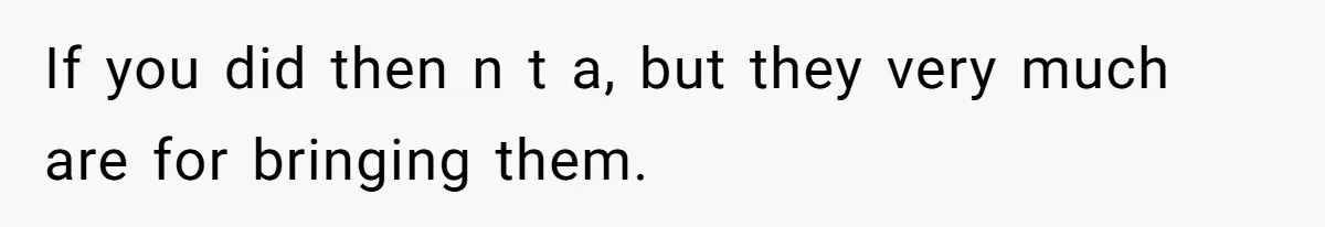 If you did then n t a, but they very much are for bringing them.