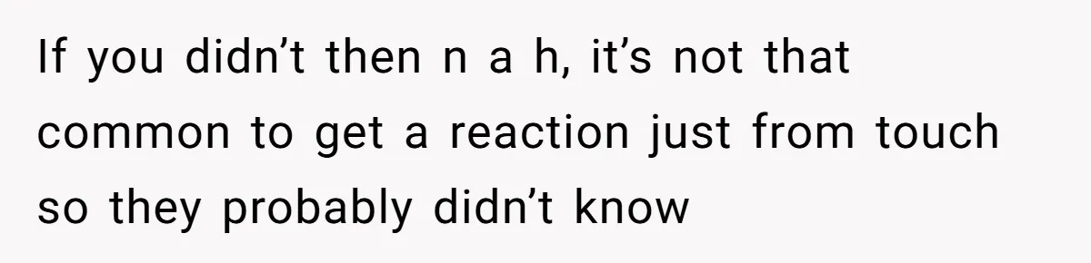 If you didn’t then n a h, it’s not that common to get a reaction just from touch so they probably didn’t know
