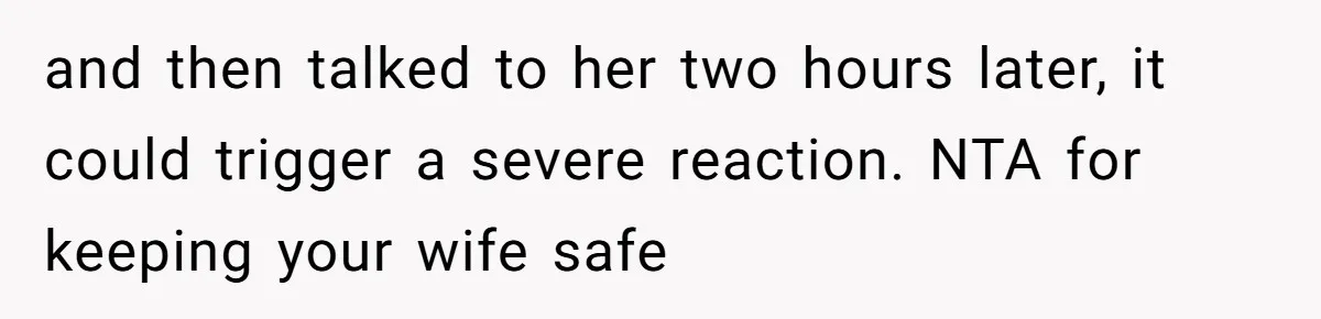 and then talked to her two hours later, it could trigger a severe reaction. NTA for keeping your wife safe