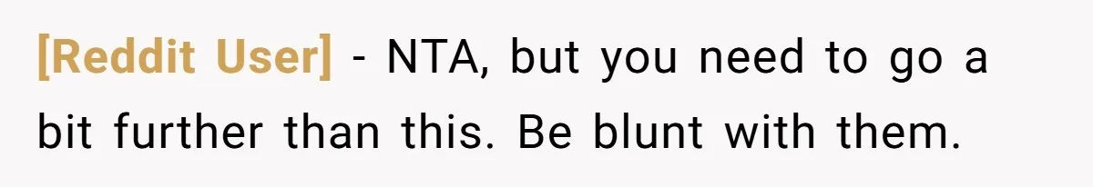 [Reddit User] − NTA, but you need to go a bit further than this. Be blunt with them.