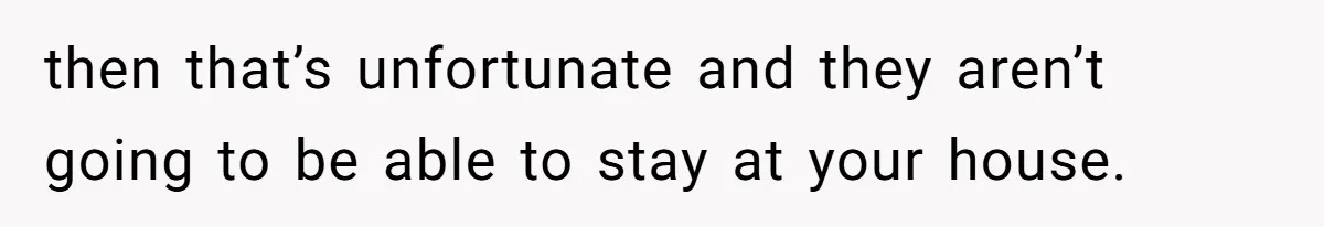 then that’s unfortunate and they aren’t going to be able to stay at your house.
