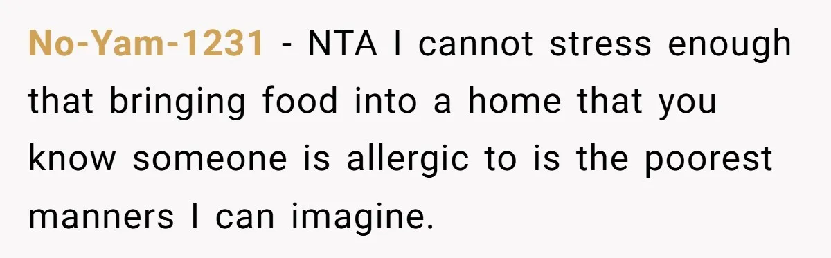 No-Yam-1231 − NTA I cannot stress enough that bringing food into a home that you know someone is allergic to is the poorest manners I can imagine.