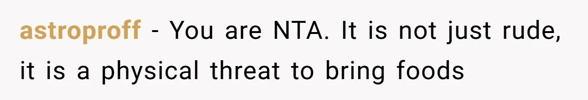 astroproff − You are NTA. It is not just rude, it is a physical threat to bring foods