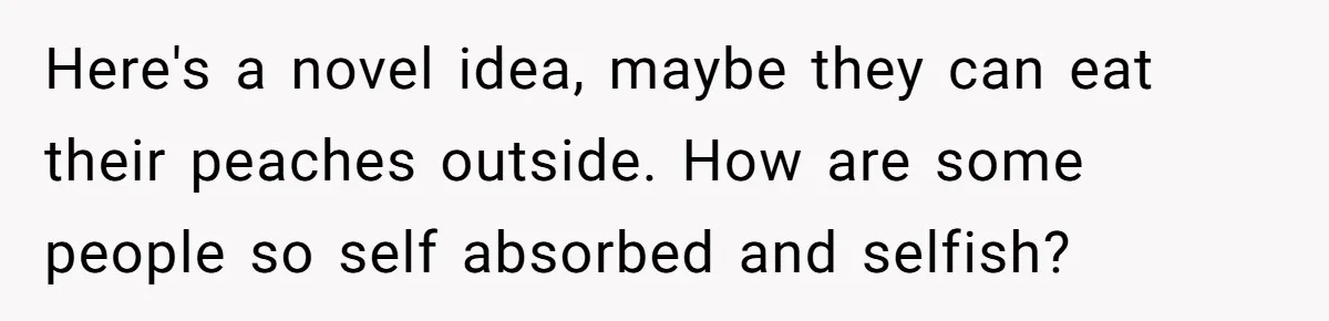 Here's a novel idea, maybe they can eat their peaches outside. How are some people so self absorbed and selfish?