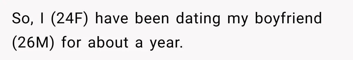 So, I (24F) have been dating my boyfriend (26M) for about a year.