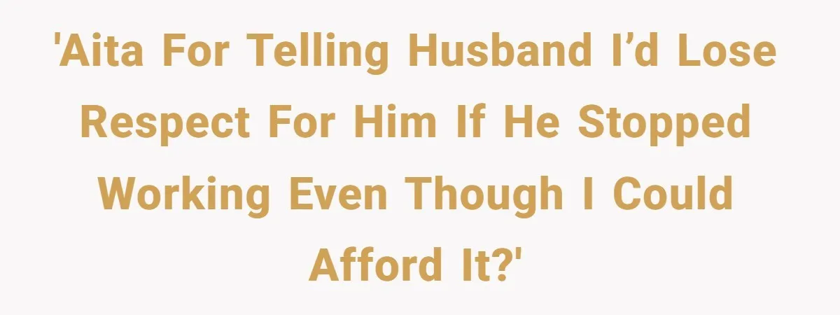 'AITA for telling husband I’d lose respect for him if he stopped working even though I could afford it?'