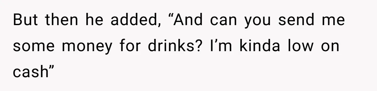 But then he added, “And can you send me some money for drinks? I’m kinda low on cash”