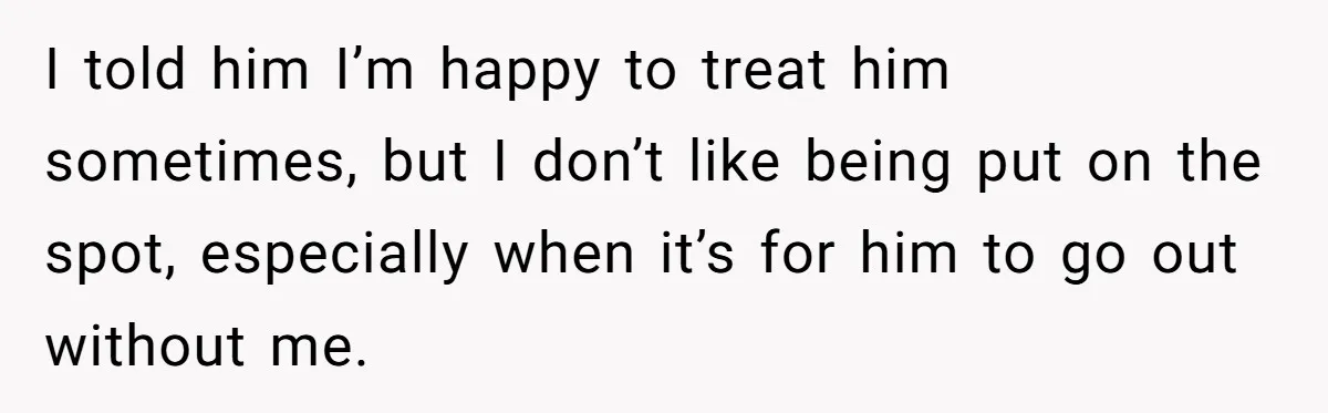 I told him I’m happy to treat him sometimes, but I don’t like being put on the spot, especially when it’s for him to go out without me.