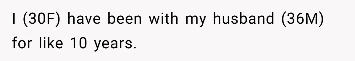 I (30F) have been with my husband (36M) for like 10 years.