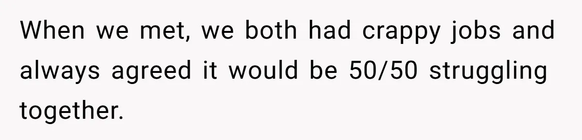 When we met, we both had crappy jobs and always agreed it would be 50/50 struggling together.