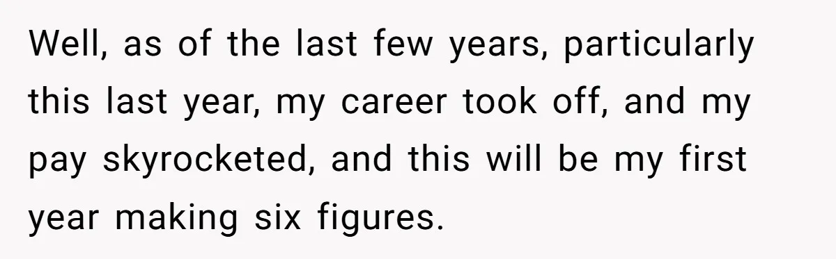 Well, as of the last few years, particularly this last year, my career took off, and my pay skyrocketed, and this will be my first year making six figures.