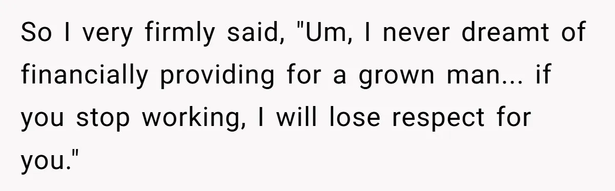 So I very firmly said, "Um, I never dreamt of financially providing for a grown man... if you stop working, I will lose respect for you."