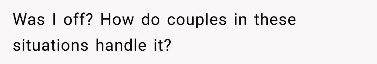 Was I off? How do couples in these situations handle it?