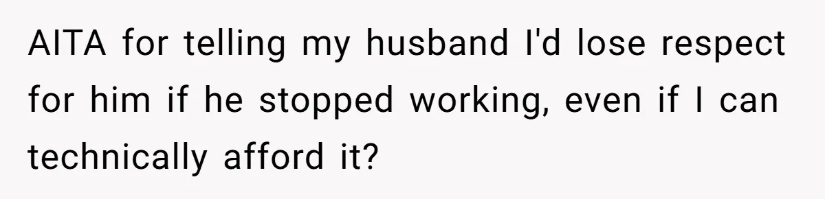 AITA for telling my husband I'd lose respect for him if he stopped working, even if I can technically afford it?