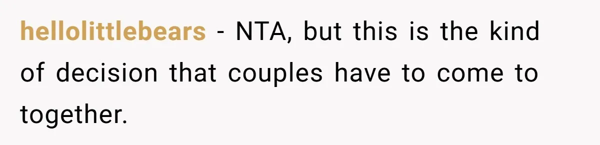 hellolittlebears − NTA, but this is the kind of decision that couples have to come to together.