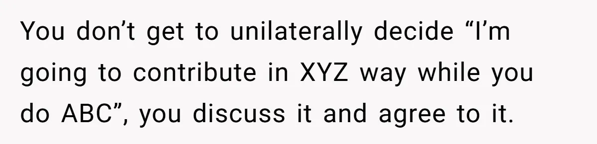 You don’t get to unilaterally decide “I’m going to contribute in XYZ way while you do ABC”, you discuss it and agree to it.