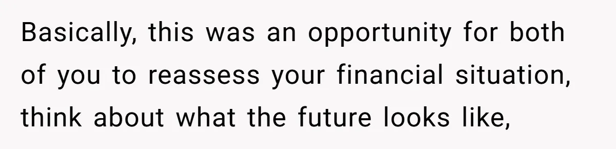 Basically, this was an opportunity for both of you to reassess your financial situation, think about what the future looks like,