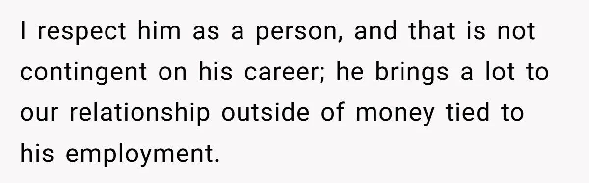 I respect him as a person, and that is not contingent on his career; he brings a lot to our relationship outside of money tied to his employment.