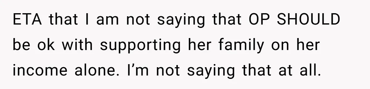 ETA that I am not saying that OP SHOULD be ok with supporting her family on her income alone. I’m not saying that at all.