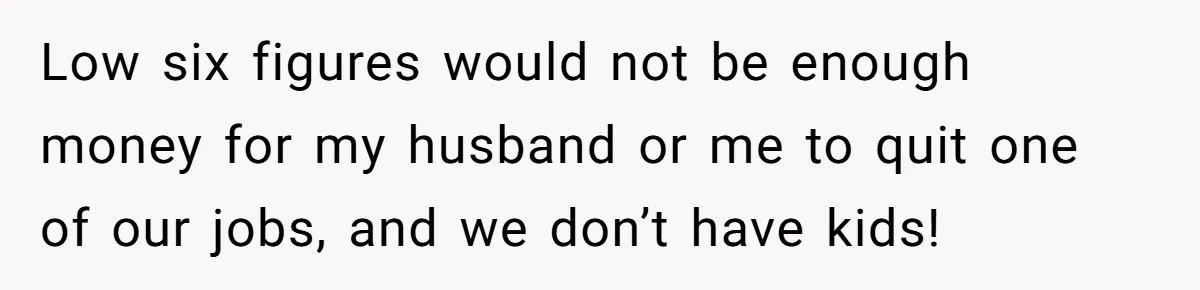 Low six figures would not be enough money for my husband or me to quit one of our jobs, and we don’t have kids!