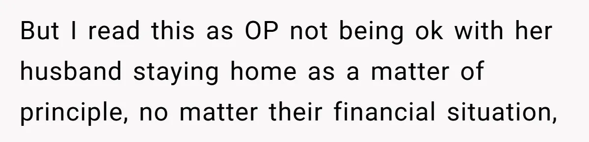 But I read this as OP not being ok with her husband staying home as a matter of principle, no matter their financial situation,