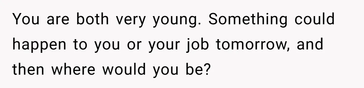 You are both very young. Something could happen to you or your job tomorrow, and then where would you be?