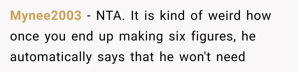 Mynee2003 − NTA. It is kind of weird how once you end up making six figures, he automatically says that he won't need