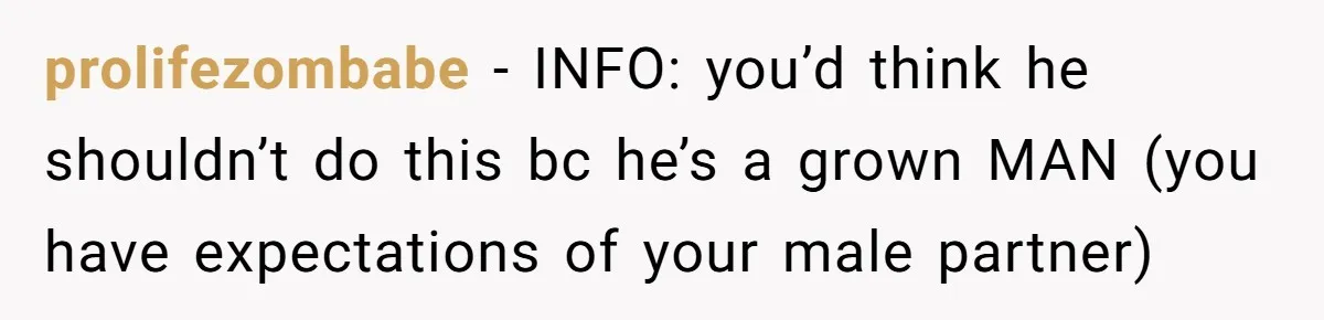 prolifezombabe − INFO: you’d think he shouldn’t do this bc he’s a grown MAN (you have expectations of your male partner)