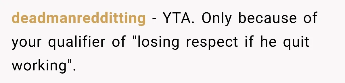 deadmanredditting − YTA. Only because of your qualifier of "losing respect if he quit working".
