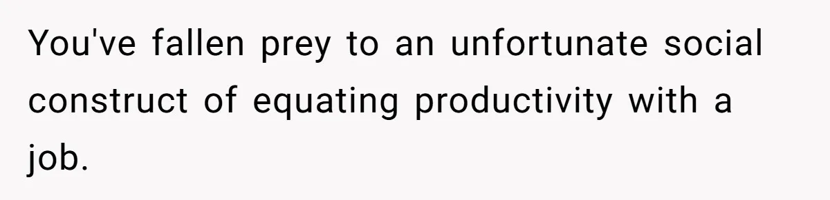 You've fallen prey to an unfortunate social construct of equating productivity with a job.