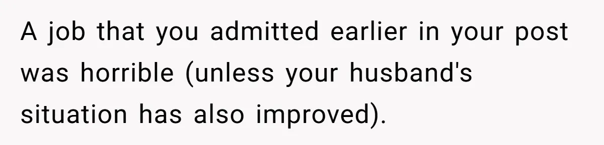A job that you admitted earlier in your post was horrible (unless your husband's situation has also improved).