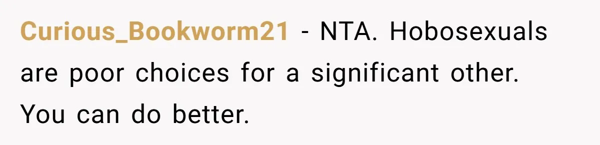 Curious_Bookworm21 − NTA. Hobosexuals are poor choices for a significant other. You can do better.
