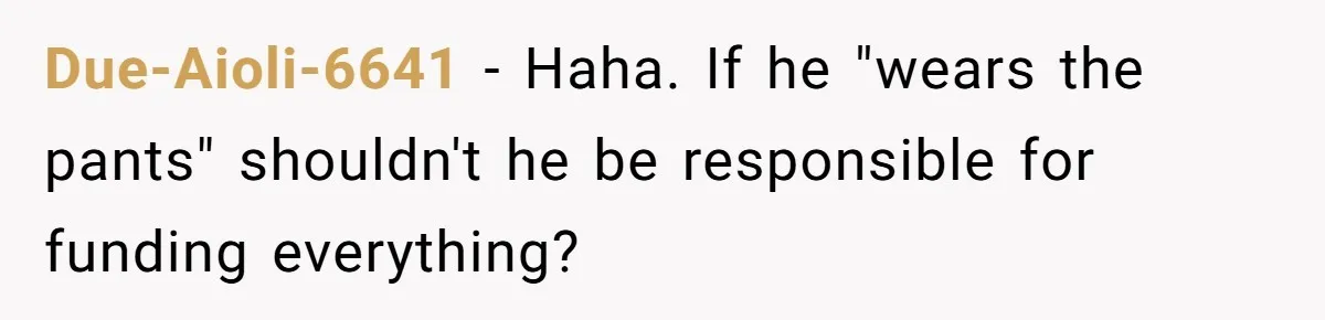 Due-Aioli-6641 − Haha. If he "wears the pants" shouldn't he be responsible for funding everything?