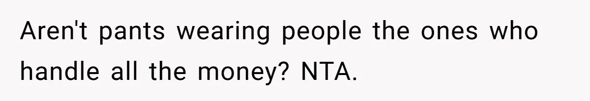 Aren't pants wearing people the ones who handle all the money? NTA.