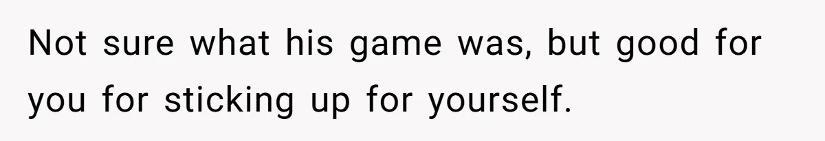 Not sure what his game was, but good for you for sticking up for yourself.
