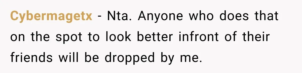 Cybermagetx − Nta. Anyone who does that on the spot to look better infront of their friends will be dropped by me.