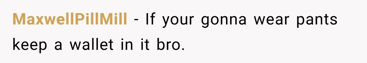 MaxwellPillMill − If your gonna wear pants keep a wallet in it bro.