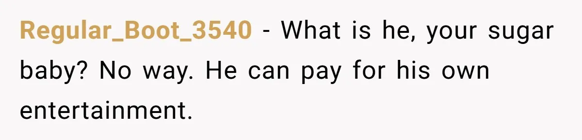 Regular_Boot_3540 − What is he, your sugar baby? No way. He can pay for his own entertainment.