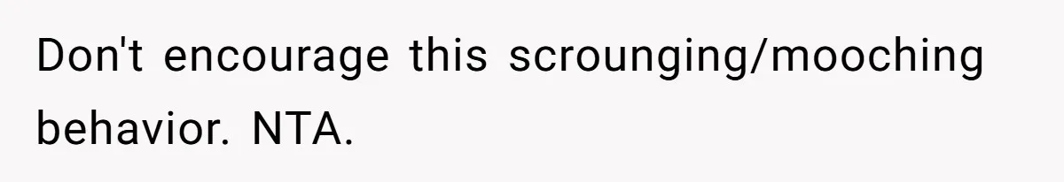 Don't encourage this scrounging/mooching behavior. NTA.