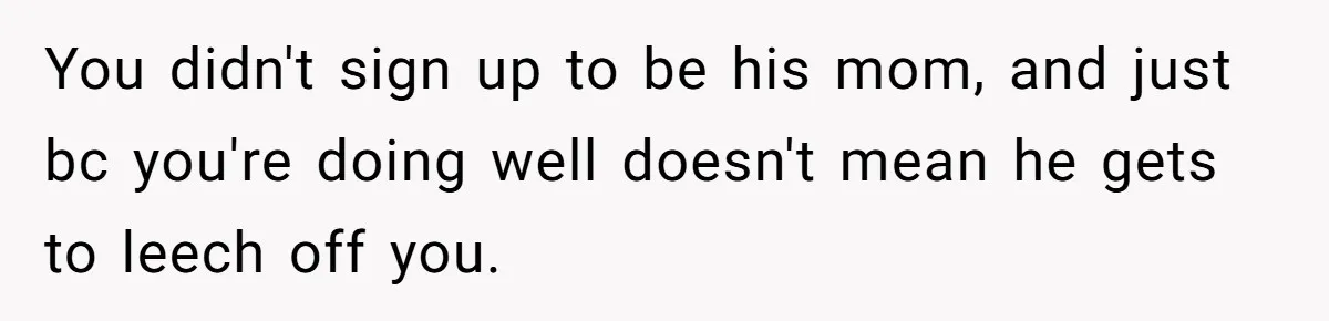 You didn't sign up to be his mom, and just bc you're doing well doesn't mean he gets to leech off you.