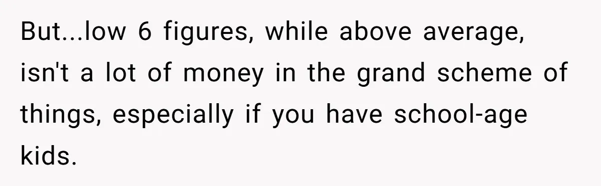 But...low 6 figures, while above average, isn't a lot of money in the grand scheme of things, especially if you have school-age kids.