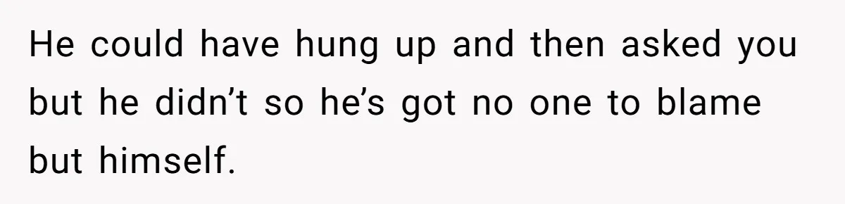 He could have hung up and then asked you but he didn’t so he’s got no one to blame but himself.