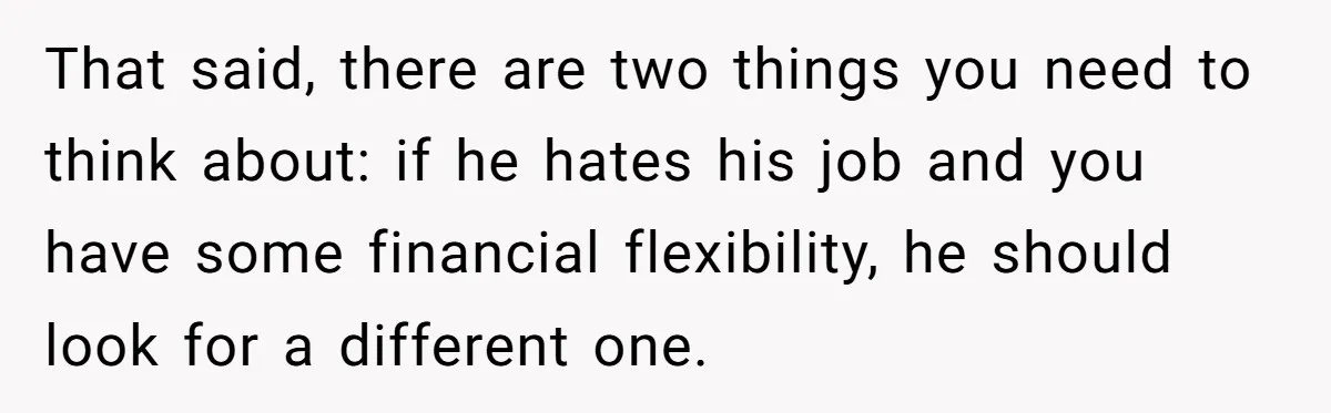That said, there are two things you need to think about: if he hates his job and you have some financial flexibility, he should look for a different one.