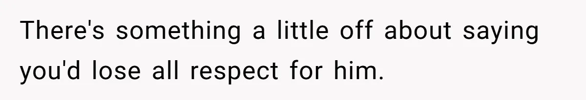 There's something a little off about saying you'd lose all respect for him.