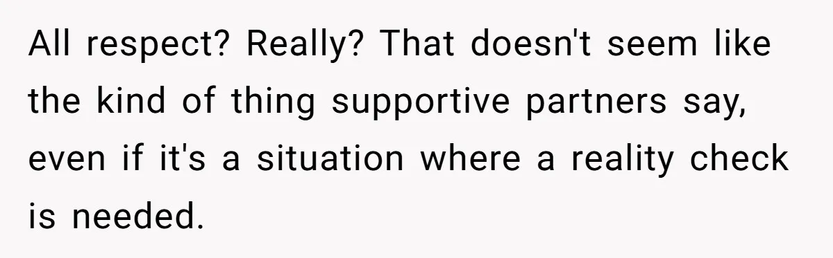 All respect? Really? That doesn't seem like the kind of thing supportive partners say, even if it's a situation where a reality check is needed.