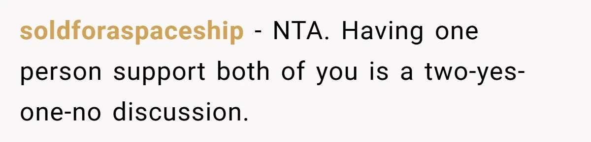 soldforaspaceship − NTA. Having one person support both of you is a two-yes-one-no discussion.