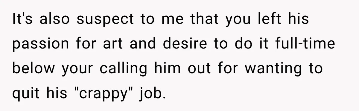 It's also suspect to me that you left his passion for art and desire to do it full-time below your calling him out for wanting to quit his "crappy" job.