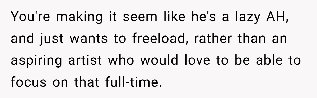 You're making it seem like he's a lazy AH, and just wants to freeload, rather than an aspiring artist who would love to be able to focus on that full-time.